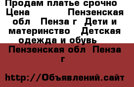 Продам платье срочно › Цена ­ 3 700 - Пензенская обл., Пенза г. Дети и материнство » Детская одежда и обувь   . Пензенская обл.,Пенза г.